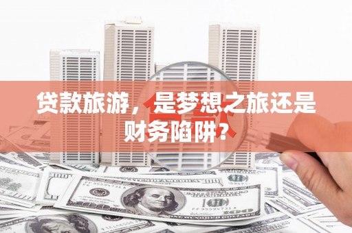 万峦贷款旅游，是梦想之旅还是财务陷阱？