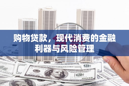 万峦购物贷款，现代消费的金融利器与风险管理