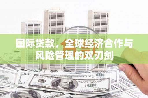 万峦国际贷款，全球经济合作与风险管理的双刃剑