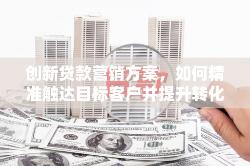万峦创新贷款营销方案，如何精准触达目标客户并提升转化率