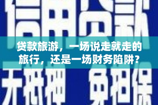 万峦贷款旅游，一场说走就走的旅行，还是一场财务陷阱？