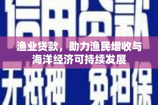万峦渔业贷款，助力渔民增收与海洋经济可持续发展