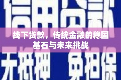 万峦线下贷款，传统金融的稳固基石与未来挑战