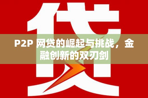 万峦P2P 网贷的崛起与挑战，金融创新的双刃剑