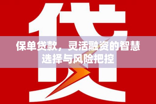 万峦保单贷款，灵活融资的智慧选择与风险把控