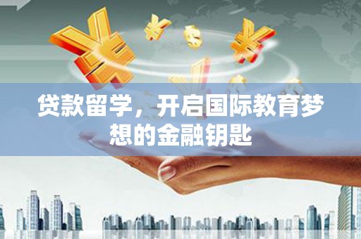 万峦贷款留学，开启国际教育梦想的金融钥匙