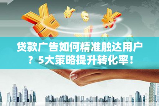 万峦贷款广告如何精准触达用户？5大策略提升转化率！