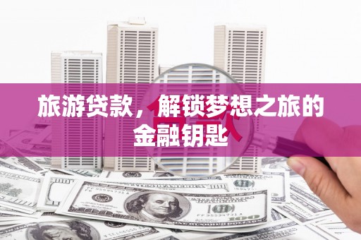 万峦旅游贷款，解锁梦想之旅的金融钥匙