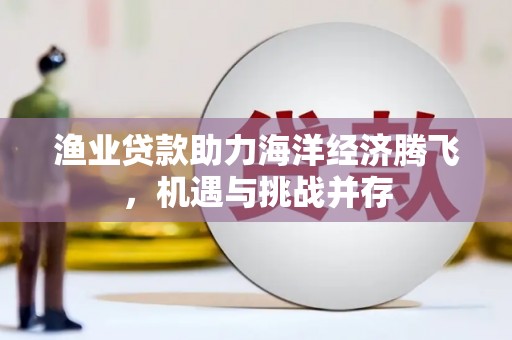 万峦渔业贷款助力海洋经济腾飞，机遇与挑战并存