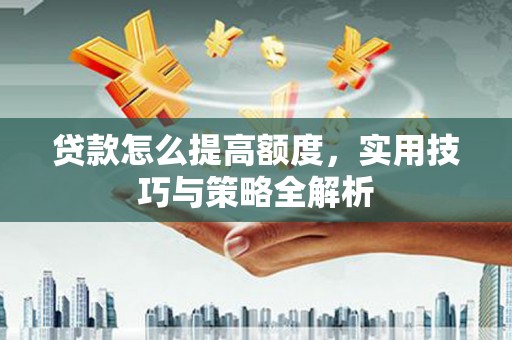 万峦贷款怎么提高额度，实用技巧与策略全解析