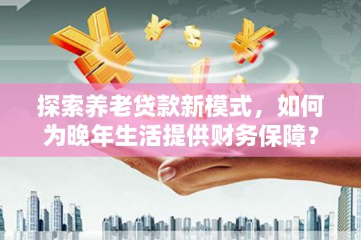 万峦探索养老贷款新模式，如何为晚年生活提供财务保障？