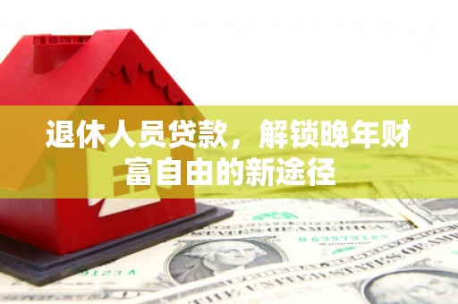 万峦退休人员贷款，解锁晚年财富自由的新途径