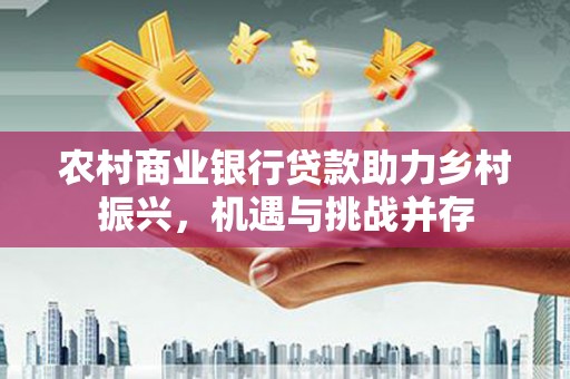 万峦农村商业银行贷款助力乡村振兴，机遇与挑战并存
