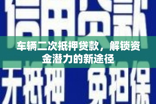 万峦车辆二次抵押贷款，解锁资金潜力的新途径
