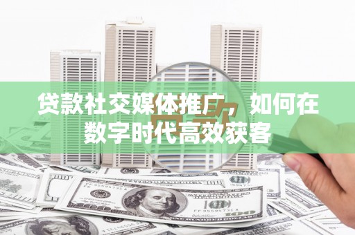 万峦贷款社交媒体推广，如何在数字时代高效获客
