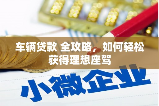 万峦车辆贷款 全攻略，如何轻松获得理想座驾