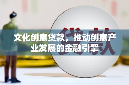 万峦文化创意贷款，推动创意产业发展的金融引擎