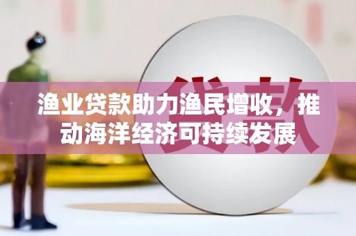 万峦渔业贷款助力渔民增收，推动海洋经济可持续发展