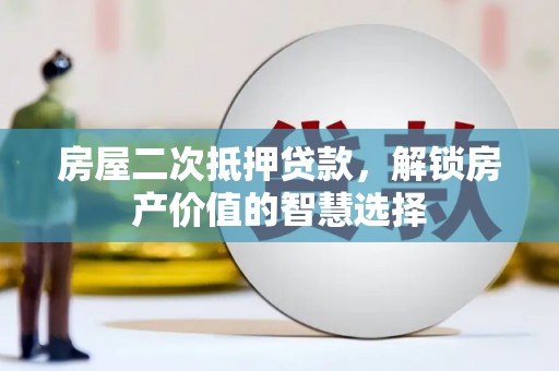 万峦房屋二次抵押贷款，解锁房产价值的智慧选择