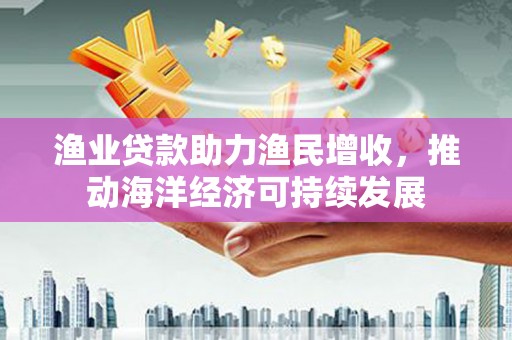 万峦渔业贷款助力渔民增收，推动海洋经济可持续发展
