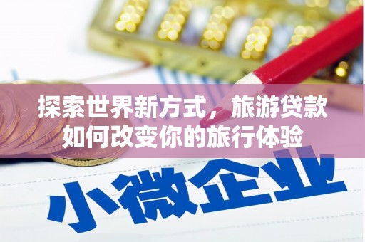 万峦探索世界新方式，旅游贷款如何改变你的旅行体验