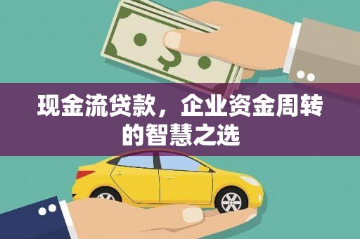 万峦现金流贷款，企业资金周转的智慧之选