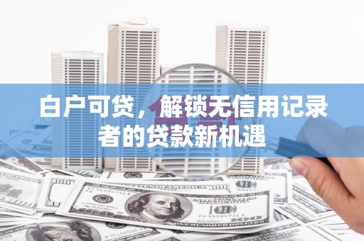 万峦白户可贷，解锁无信用记录者的贷款新机遇
