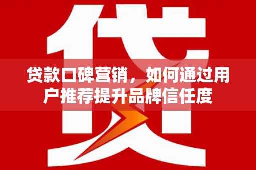 万峦贷款口碑营销，如何通过用户推荐提升品牌信任度
