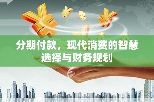 万峦分期付款，现代消费的智慧选择与财务规划