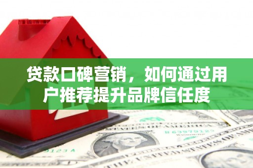 万峦贷款口碑营销，如何通过用户推荐提升品牌信任度