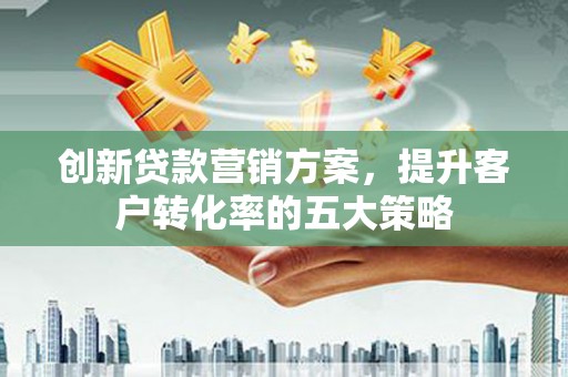 万峦创新贷款营销方案，提升客户转化率的五大策略