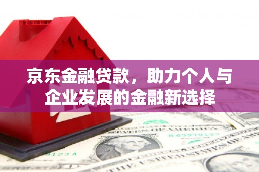 万峦京东金融贷款，助力个人与企业发展的金融新选择