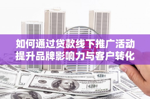万峦如何通过贷款线下推广活动提升品牌影响力与客户转化率