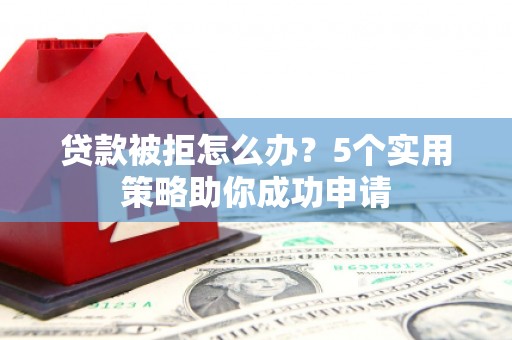 万峦贷款被拒怎么办？5个实用策略助你成功申请