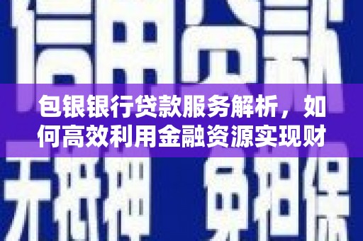 万峦包银银行贷款服务解析，如何高效利用金融资源实现财富增长