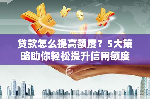 万峦贷款怎么提高额度？5大策略助你轻松提升信用额度