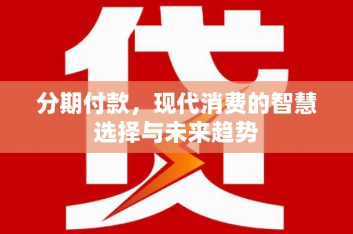 万峦分期付款，现代消费的智慧选择与未来趋势