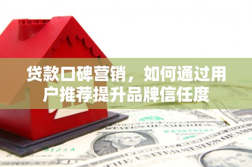 万峦贷款口碑营销，如何通过用户推荐提升品牌信任度