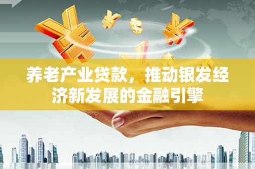 万峦养老产业贷款，推动银发经济新发展的金融引擎
