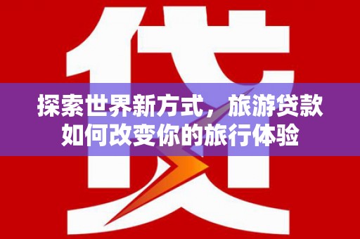 万峦探索世界新方式，旅游贷款如何改变你的旅行体验