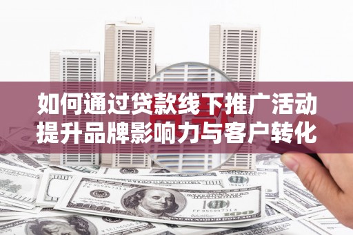万峦如何通过贷款线下推广活动提升品牌影响力与客户转化率