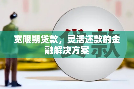万峦宽限期贷款，灵活还款的金融解决方案