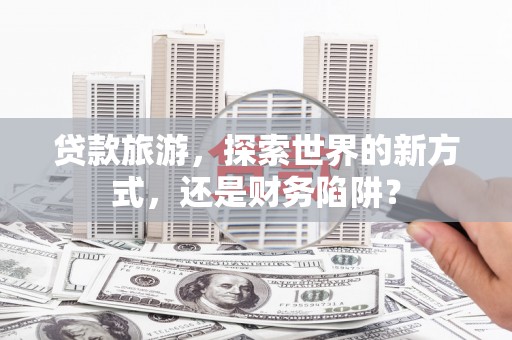 万峦贷款旅游，探索世界的新方式，还是财务陷阱？