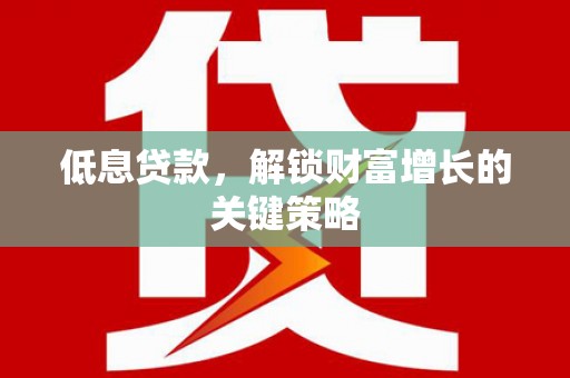 万峦低息贷款，解锁财富增长的关键策略