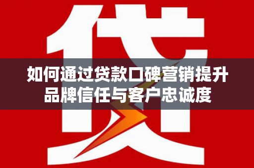 万峦如何通过贷款口碑营销提升品牌信任与客户忠诚度