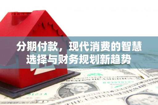 万峦分期付款，现代消费的智慧选择与财务规划新趋势