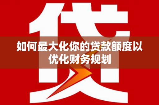 万峦如何最大化你的贷款额度以优化财务规划