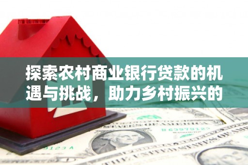 万峦探索农村商业银行贷款的机遇与挑战，助力乡村振兴的金融引擎