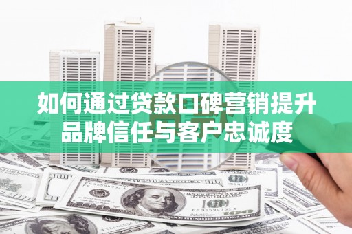万峦如何通过贷款口碑营销提升品牌信任与客户忠诚度