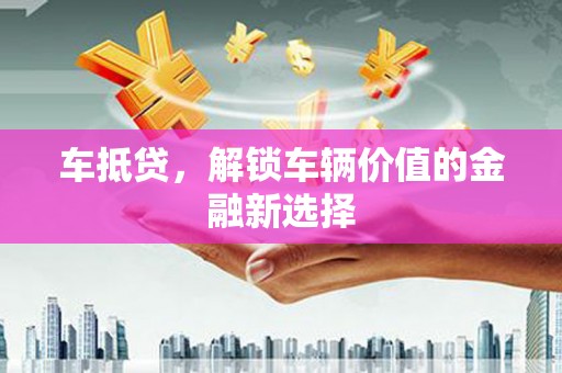 万峦车抵贷，解锁车辆价值的金融新选择